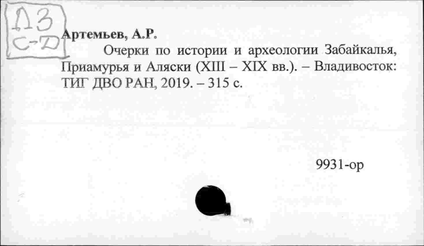 ﻿Артемьев, А.Ро
Очерки по истории и археологии Забайкалья, Приамурья и Аляски (XIII - XIX вв.). - Владивосток: ТИТ ДВО РАН, 2019. - 315 с.
9931-ор